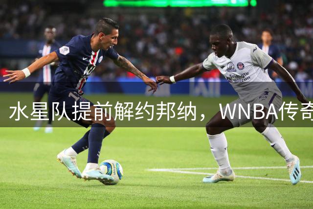 水星队提前解约邦纳，WNBA传奇或迎生涯新征程